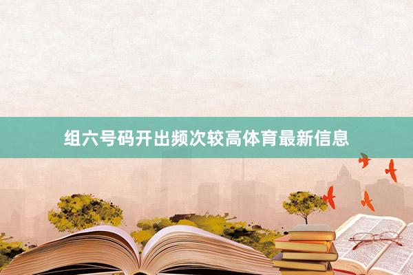 组六号码开出频次较高体育最新信息