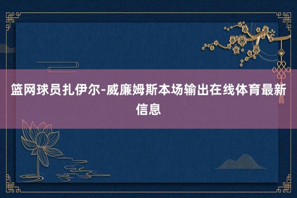 篮网球员扎伊尔-威廉姆斯本场输出在线体育最新信息