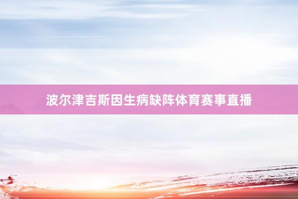 波尔津吉斯因生病缺阵体育赛事直播