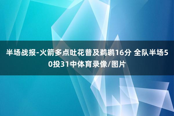半场战报-火箭多点吐花普及鹈鹕16分 全队半场50投31中体育录像/图片