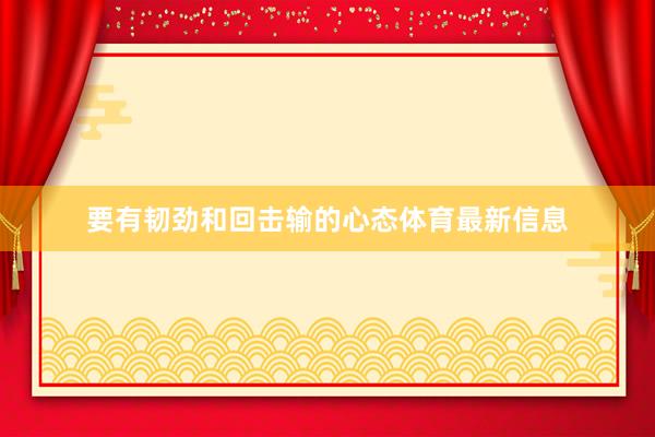要有韧劲和回击输的心态体育最新信息