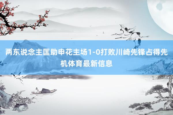 两东说念主匡助申花主场1-0打败川崎先锋占得先机体育最新信息