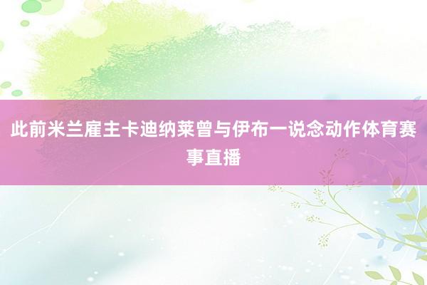 此前米兰雇主卡迪纳莱曾与伊布一说念动作体育赛事直播