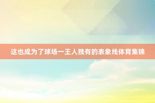 这也成为了球场一王人独有的表象线体育集锦