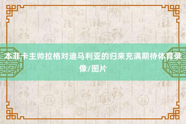 本菲卡主帅拉格对迪马利亚的归来充满期待体育录像/图片