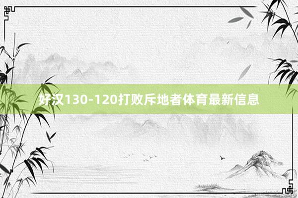 好汉130-120打败斥地者体育最新信息