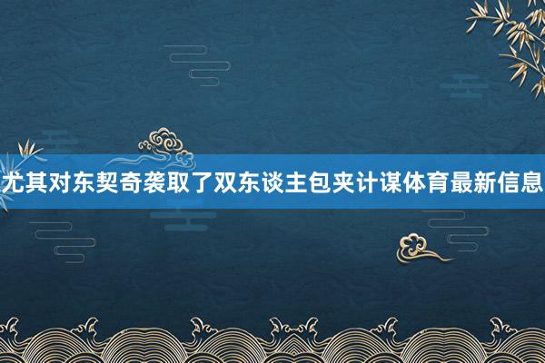尤其对东契奇袭取了双东谈主包夹计谋体育最新信息
