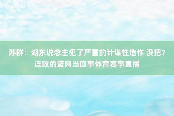 苏群：湖东说念主犯了严重的计谋性造作 没把7连败的篮网当回事体育赛事直播