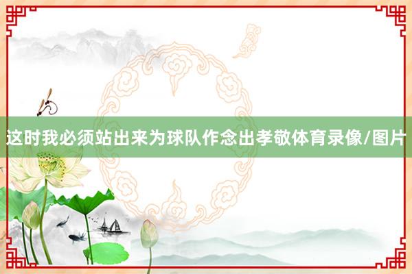 这时我必须站出来为球队作念出孝敬体育录像/图片