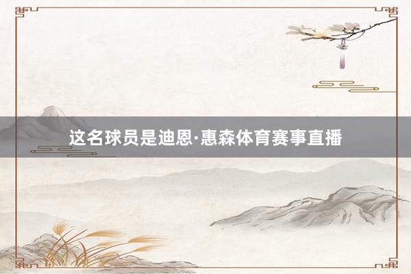 这名球员是迪恩·惠森体育赛事直播