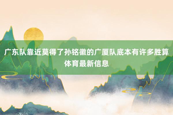 广东队靠近莫得了孙铭徽的广厦队底本有许多胜算体育最新信息