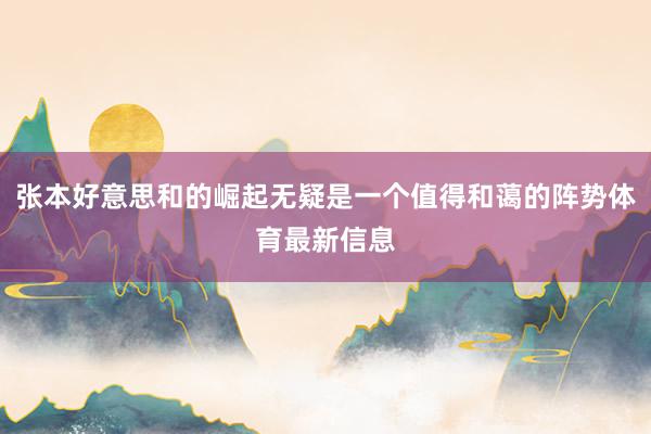 张本好意思和的崛起无疑是一个值得和蔼的阵势体育最新信息