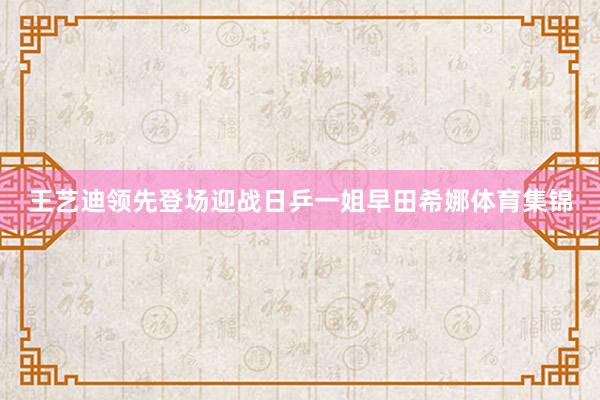王艺迪领先登场迎战日乒一姐早田希娜体育集锦