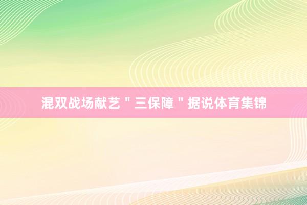 混双战场献艺＂三保障＂据说体育集锦