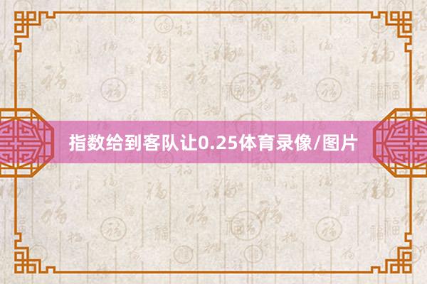 指数给到客队让0.25体育录像/图片