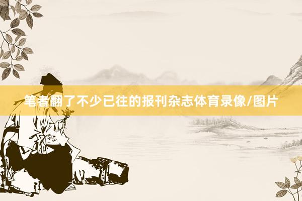 笔者翻了不少已往的报刊杂志体育录像/图片