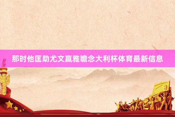那时他匡助尤文赢雅瞻念大利杯体育最新信息