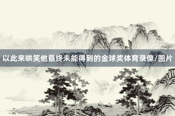 以此来哄笑他最终未能得到的金球奖体育录像/图片