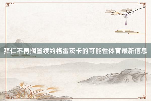 拜仁不再搁置续约格雷茨卡的可能性体育最新信息
