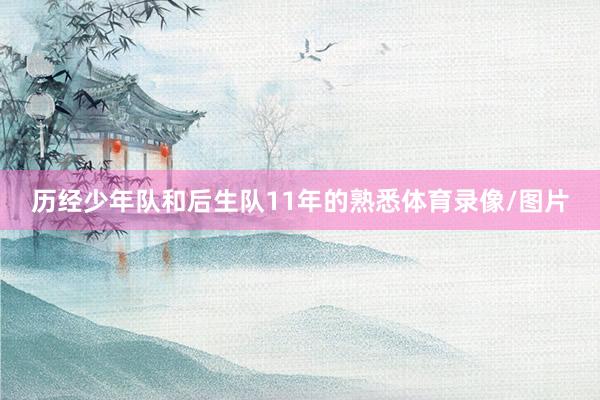 历经少年队和后生队11年的熟悉体育录像/图片
