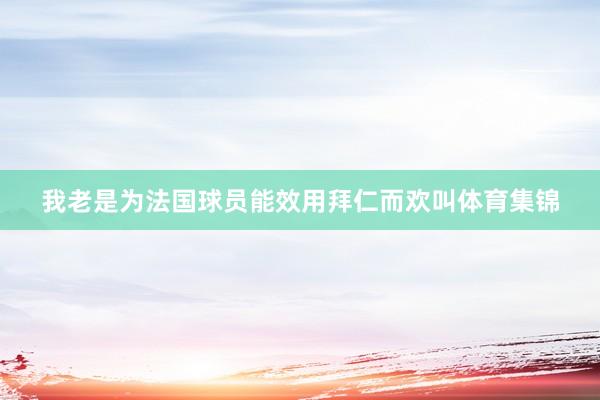 我老是为法国球员能效用拜仁而欢叫体育集锦