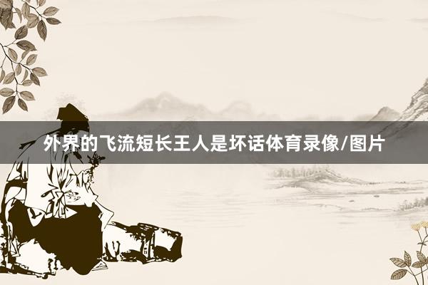 外界的飞流短长王人是坏话体育录像/图片
