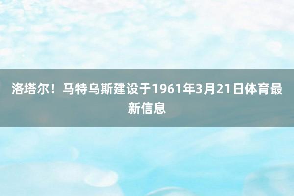 洛塔尔！马特乌斯建设于1961年3月21日体育最新信息