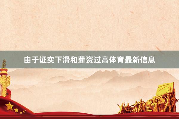 由于证实下滑和薪资过高体育最新信息