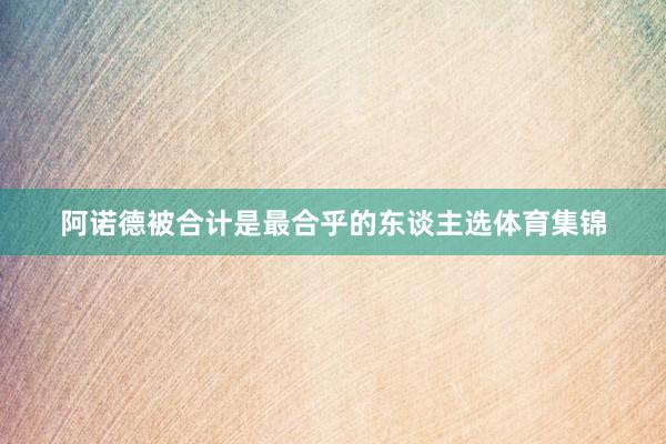 阿诺德被合计是最合乎的东谈主选体育集锦