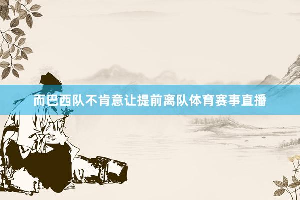 而巴西队不肯意让提前离队体育赛事直播