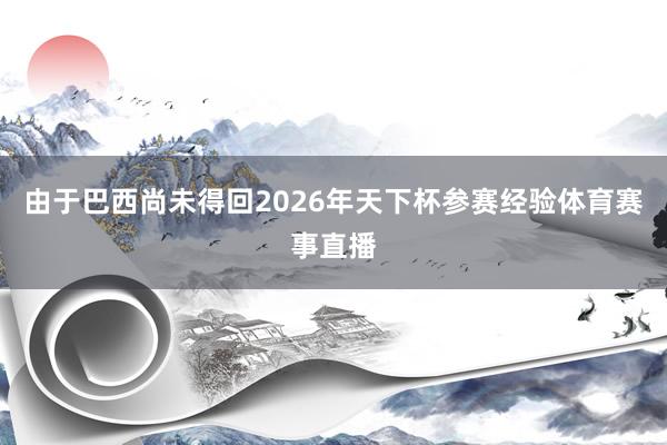 由于巴西尚未得回2026年天下杯参赛经验体育赛事直播