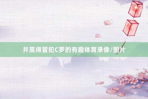 并莫得冒犯C罗的有趣体育录像/图片