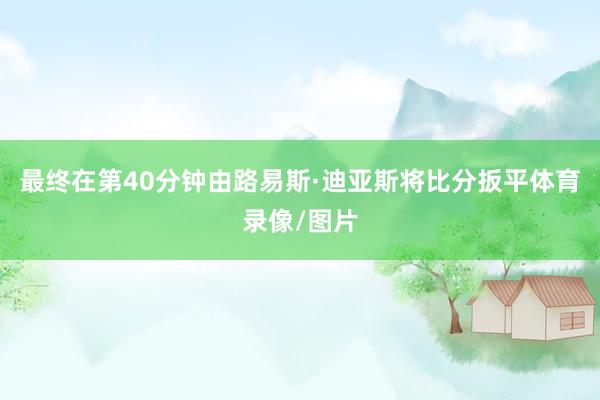 最终在第40分钟由路易斯·迪亚斯将比分扳平体育录像/图片