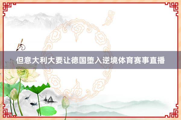 但意大利大要让德国堕入逆境体育赛事直播