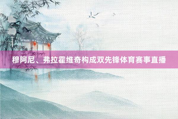 穆阿尼、弗拉霍维奇构成双先锋体育赛事直播