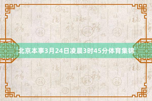 北京本事3月24日凌晨3时45分体育集锦