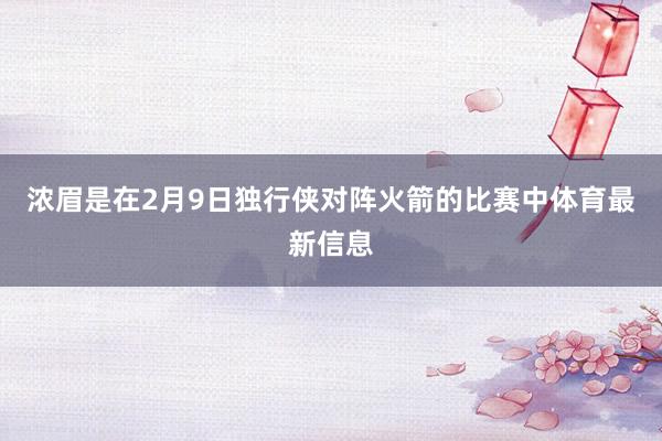 浓眉是在2月9日独行侠对阵火箭的比赛中体育最新信息