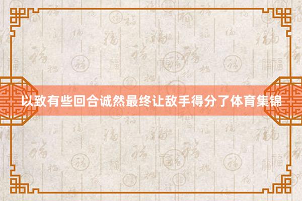 以致有些回合诚然最终让敌手得分了体育集锦