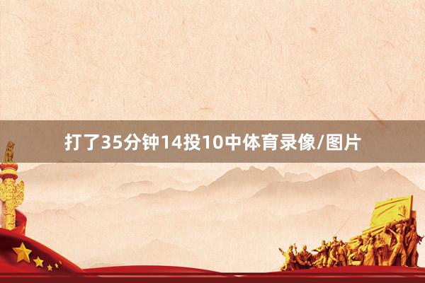 打了35分钟14投10中体育录像/图片