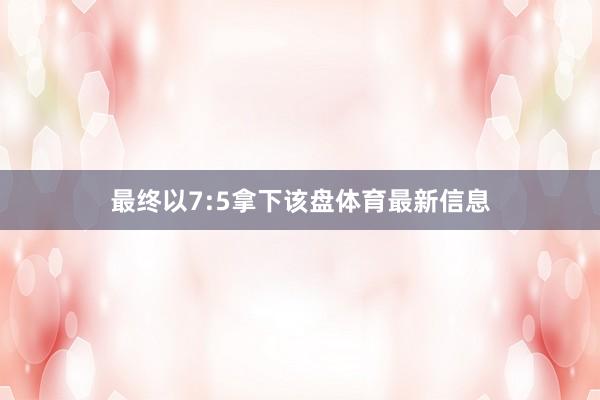 最终以7:5拿下该盘体育最新信息