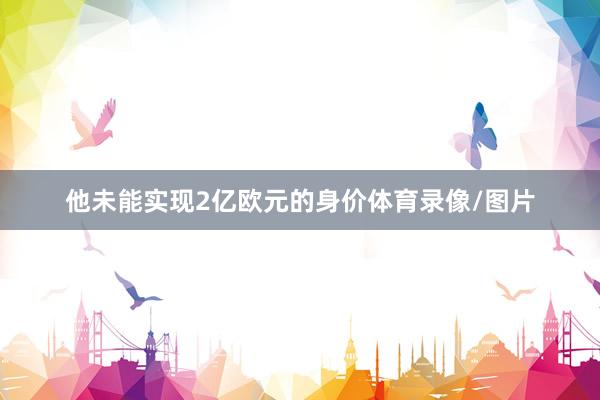 他未能实现2亿欧元的身价体育录像/图片