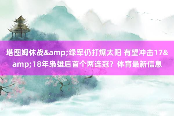 塔图姆休战&绿军仍打爆太阳 有望冲击17&18年枭雄后首个两连冠？体育最新信息