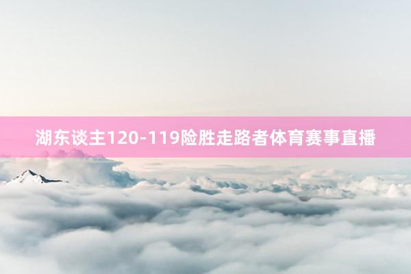 湖东谈主120-119险胜走路者体育赛事直播