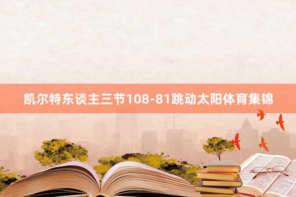 凯尔特东谈主三节108-81跳动太阳体育集锦