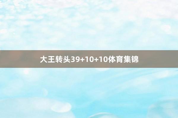 大王转头39+10+10体育集锦