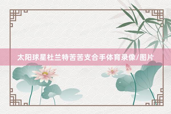 太阳球星杜兰特苦苦支合手体育录像/图片