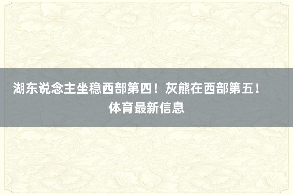 湖东说念主坐稳西部第四！灰熊在西部第五！    体育最新信息