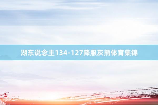 湖东说念主134-127降服灰熊体育集锦