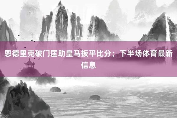 恩德里克破门匡助皇马扳平比分；下半场体育最新信息