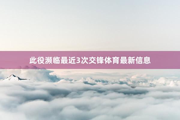此役濒临最近3次交锋体育最新信息